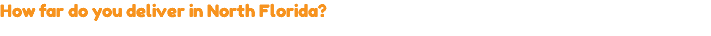 How far do you deliver in North Florida?